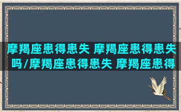 摩羯座患得患失 摩羯座患得患失吗/摩羯座患得患失 摩羯座患得患失吗-我的网站